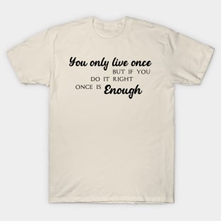 You only live once, but if you do it right, once is enough T-Shirt